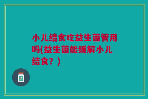 小儿结食吃益生菌管用吗(益生菌能缓解小儿结食?)