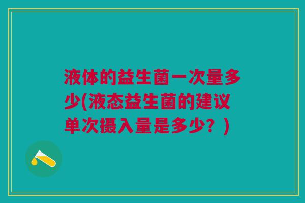 液体的益生菌一次量多少(液态益生菌的建议单次摄入量是多少？)