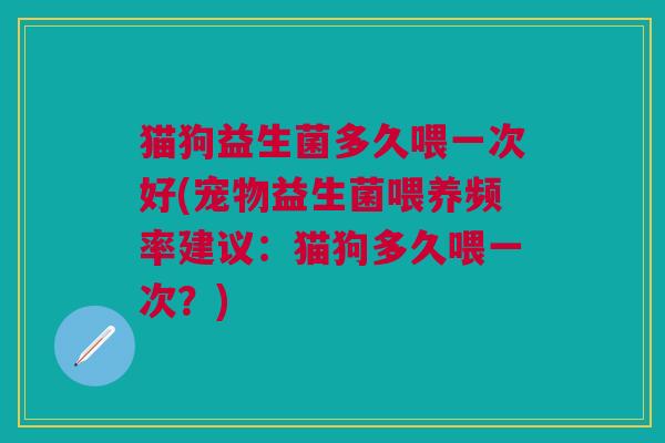 猫狗益生菌多久喂一次好(宠物益生菌喂养频率建议:猫狗多久喂一次?)