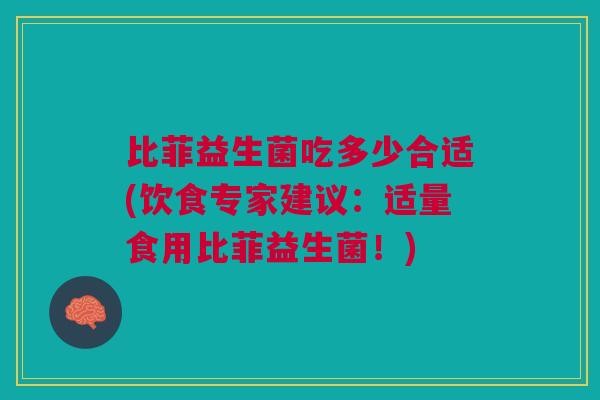 比菲益生菌吃多少合适(饮食专家建议:适量食用比菲益生菌!)