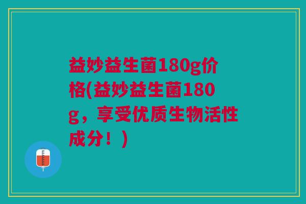 益妙益生菌180g价格(益妙益生菌180g,享受优质生物活性成分!) 益妙益生菌180g价格(益妙益生菌180g,享受优质生物活性成分!)
