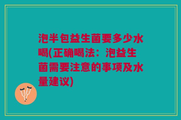 泡半包益生菌要多少水喝(正确喝法:泡益生菌需要注意的事项及水量建议)