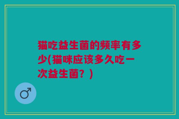 猫吃益生菌的频率有多少(猫咪应该多久吃一次益生菌?) 猫吃益生菌的频率有多少(猫咪应该多久吃一次益生菌?)