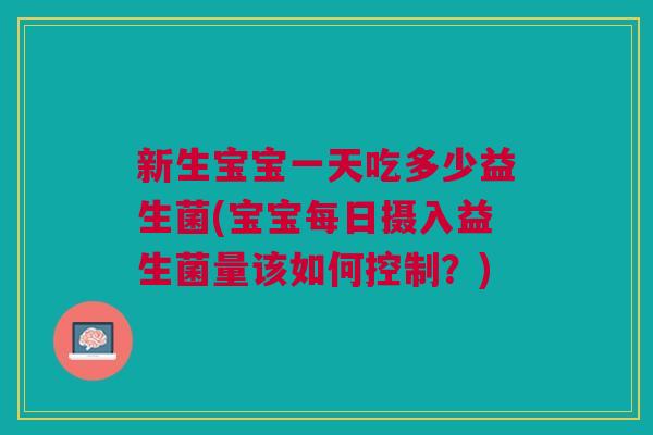 新生宝宝一天吃多少益生菌(宝宝每日摄入益生菌量该如何控制?)