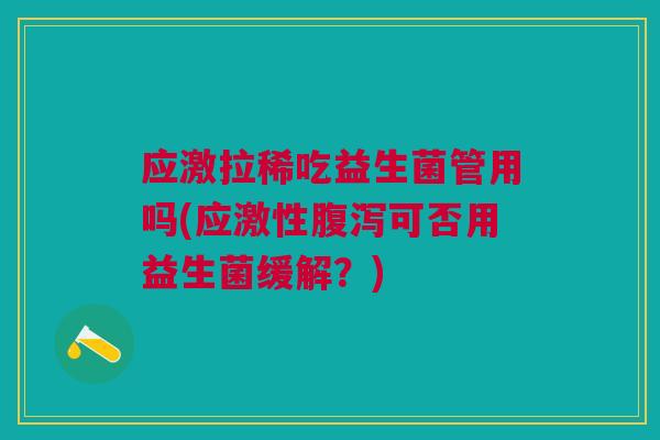应激拉稀吃益生菌管用吗(应激性可否用益生菌缓解?) 应激拉稀吃益生菌管用吗(应激性可否用益生菌缓解?)