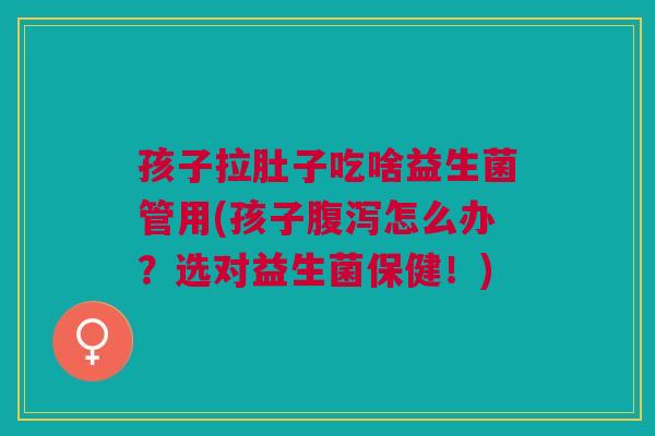 孩子拉肚子吃啥益生菌管用(孩子怎么办?选对益生菌保健!) 孩子拉肚子吃啥益生菌管用(孩子怎么办?选对益生菌保健!)