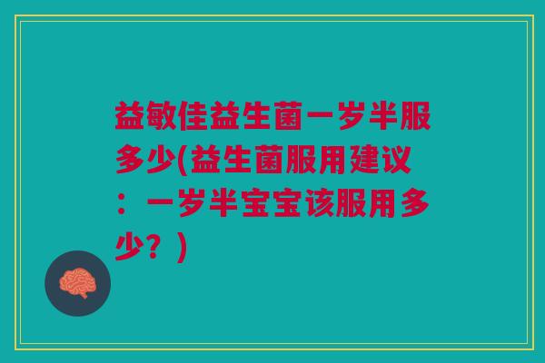 益敏佳益生菌一岁半服多少(益生菌服用建议:一岁半宝宝该服用多少?)