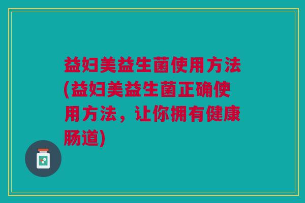 益妇美益生菌使用方法(益妇美益生菌正确使用方法,让你拥有健康肠道)