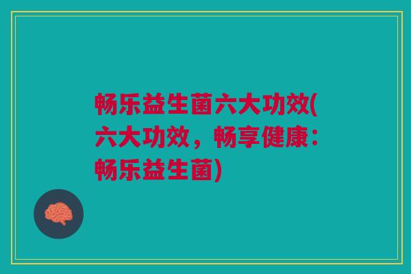 畅乐益生菌六大功效(六大功效,畅享健康:畅乐益生菌) 畅乐益生菌六大功效(六大功效,畅享健康:畅乐益生菌)