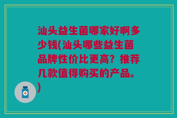 汕头益生菌哪家好啊多少钱(汕头哪些益生菌品牌性价比更高?推荐几款值得购买的产品。)