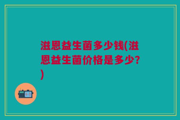 滋恩益生菌多少钱(滋恩益生菌价格是多少?)