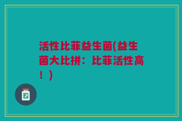 活性比菲益生菌(益生菌大比拼：比菲活性高！)