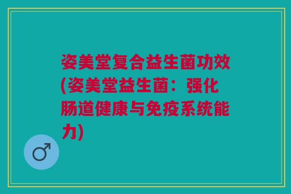 姿美堂复合益生菌功效(姿美堂益生菌:强化肠道健康与免疫系统能力)