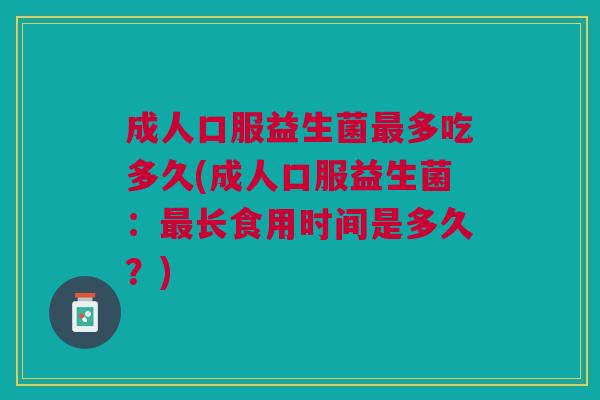 成人口服益生菌多吃多久(成人口服益生菌:长食用时间是多久?) 成人口服益生菌多吃多久(成人口服益生菌:长食用时间是多久?)