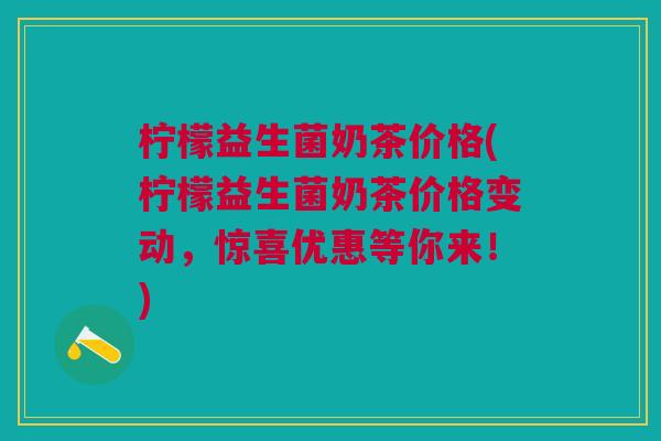 柠檬益生菌奶茶价格(柠檬益生菌奶茶价格变动,惊喜优惠等你来!)