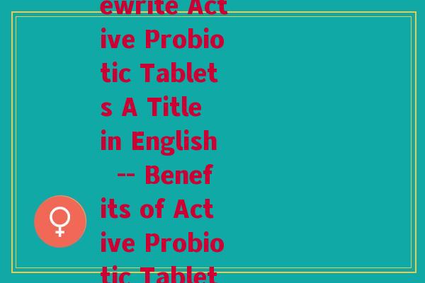 活性益生菌片英文(Rewrite Active Probiotic Tablets A Title in English -- Benefits of Active Probiotic Tablets) 活性益生菌片英文(Rewrite Active Probiotic Tablets A Title in English -- Benefits of Active Probiotic Tablets)