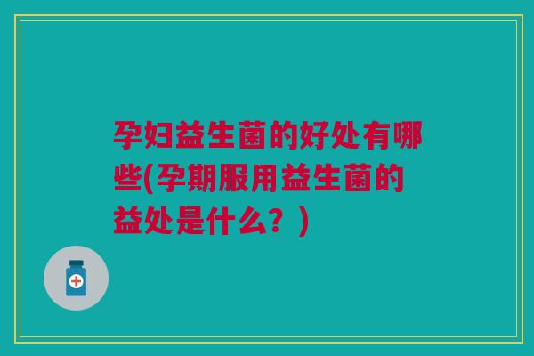 孕妇益生菌的好处有哪些(孕期服用益生菌的益处是什么?)