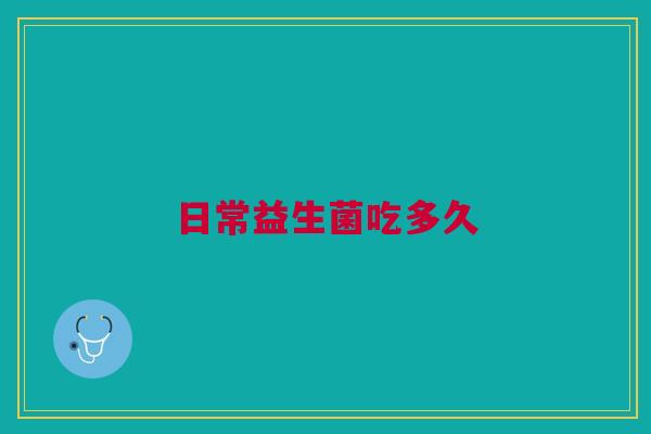 日常益生菌吃多久 日常益生菌吃多久