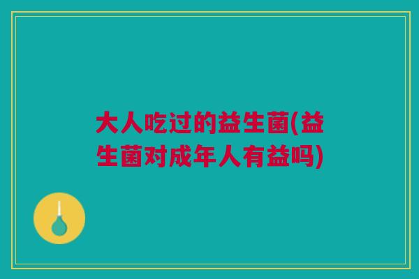 大人吃过的益生菌(益生菌对成年人有益吗)