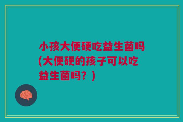 小孩大便硬吃益生菌吗(大便硬的孩子可以吃益生菌吗?)
