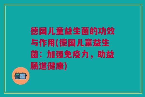 德国儿童益生菌的功效与作用(德国儿童益生菌:加强免疫力,助益肠道健康)