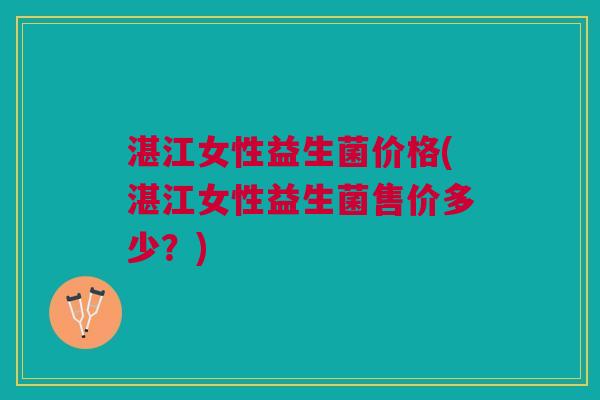 湛江女性益生菌价格(湛江女性益生菌售价多少?) 湛江女性益生菌价格(湛江女性益生菌售价多少?)