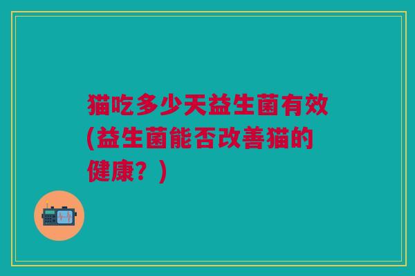 猫吃多少天益生菌有效(益生菌能否改善猫的健康?) 猫吃多少天益生菌有效(益生菌能否改善猫的健康?)