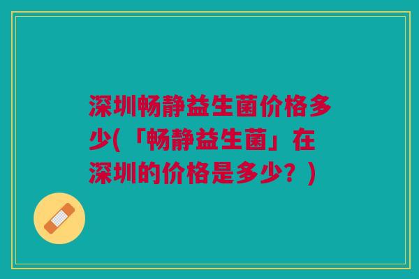 深圳畅静益生菌价格多少(「畅静益生菌」在深圳的价格是多少?)