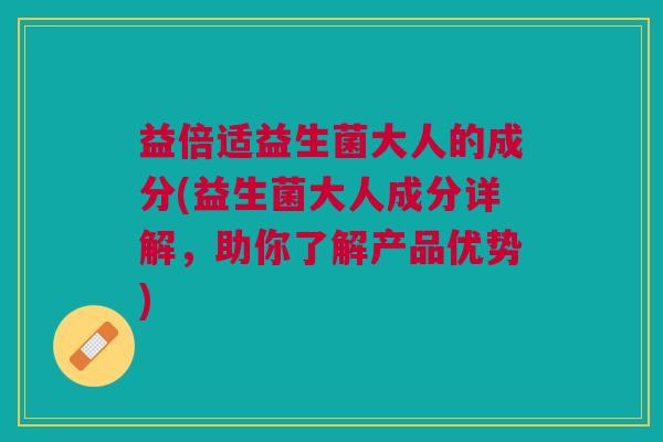 益倍适益生菌大人的成分(益生菌大人成分详解,助你了解产品优势)