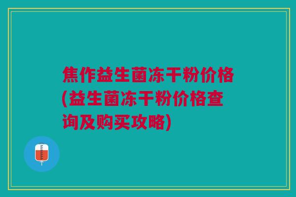 焦作益生菌冻干粉价格(益生菌冻干粉价格查询及购买攻略) 焦作益生菌冻干粉价格(益生菌冻干粉价格查询及购买攻略)