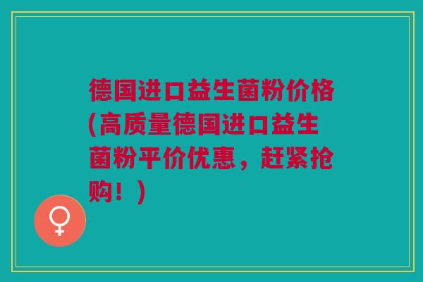 德国进口益生菌粉价格(高质量德国进口益生菌粉平价优惠,赶紧抢购!)