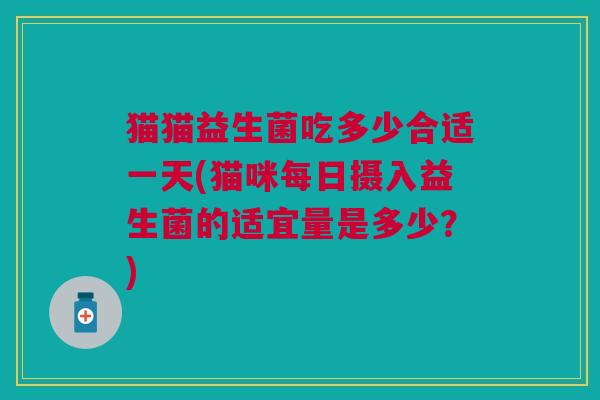 猫猫益生菌吃多少合适一天(猫咪每日摄入益生菌的适宜量是多少?) 猫猫益生菌吃多少合适一天(猫咪每日摄入益生菌的适宜量是多少?)
