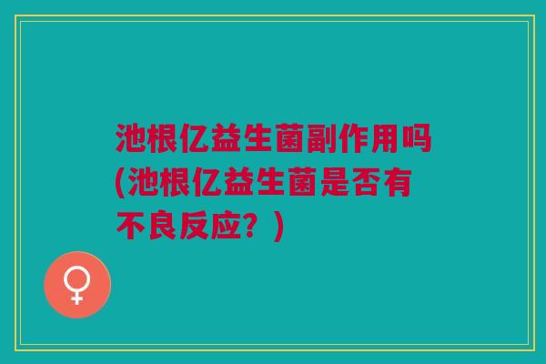 池根亿益生菌副作用吗(池根亿益生菌是否有不良反应?)