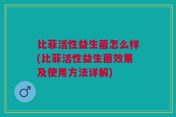 比菲活性益生菌怎么样(比菲活性益生菌效果及使用方法详解) 比菲活性益生菌怎么样(比菲活性益生菌效果及使用方法详解)