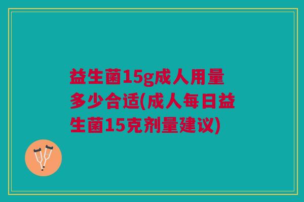 益生菌15g成人用量多少合适(成人每日益生菌15克剂量建议)