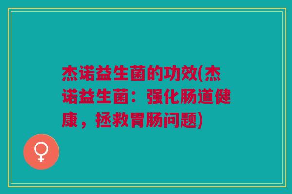 杰诺益生菌的功效(杰诺益生菌:强化肠道健康,拯救胃肠问题)