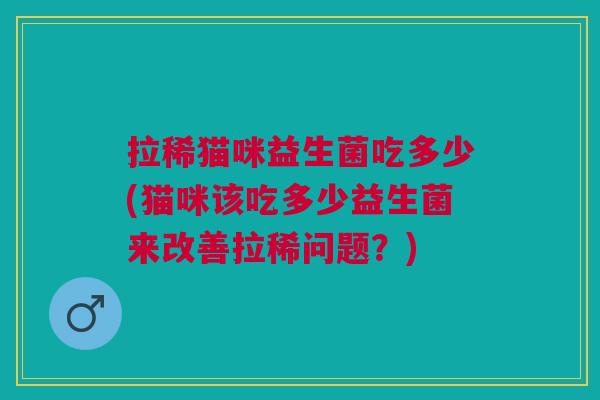 拉稀猫咪益生菌吃多少(猫咪该吃多少益生菌来改善拉稀问题?)
