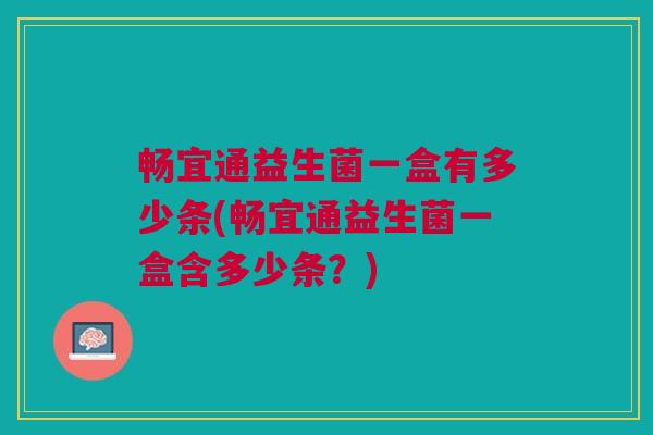 畅宜通益生菌一盒有多少条(畅宜通益生菌一盒含多少条？)