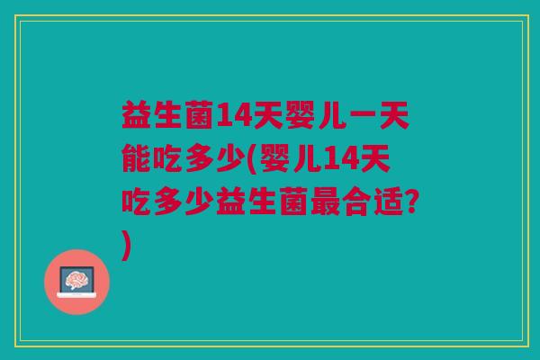 益生菌14天婴儿一天能吃多少(婴儿14天吃多少益生菌合适?) 益生菌14天婴儿一天能吃多少(婴儿14天吃多少益生菌合适?)