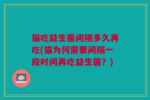 猫吃益生菌间隔多久再吃(猫为何需要间隔一段时间再吃益生菌?)