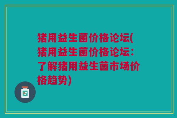 猪用益生菌价格论坛(猪用益生菌价格论坛:了解猪用益生菌市场价格趋势) 猪用益生菌价格论坛(猪用益生菌价格论坛:了解猪用益生菌市场价格趋势)