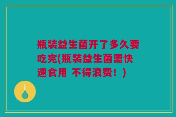 瓶装益生菌开了多久要吃完(瓶装益生菌需快速食用 不得浪费！)