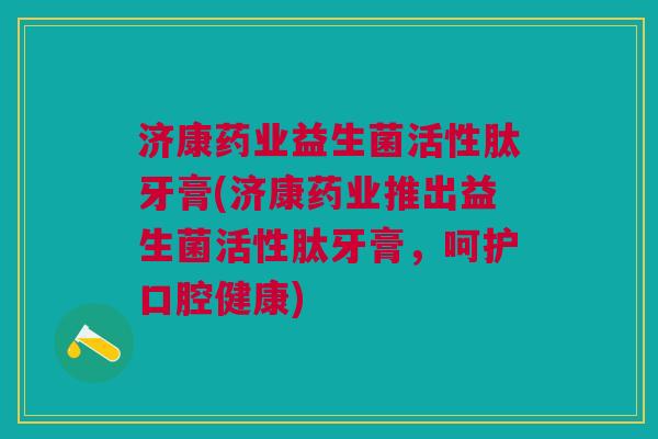 济康药业益生菌活性肽牙膏(济康药业推出益生菌活性肽牙膏，呵护口腔健康)