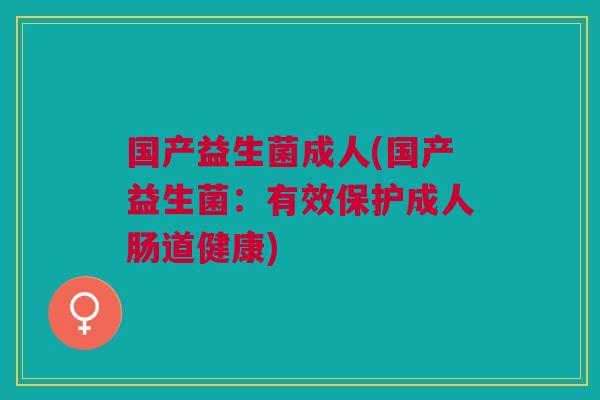 国产益生菌成人(国产益生菌:有效保护成人肠道健康)