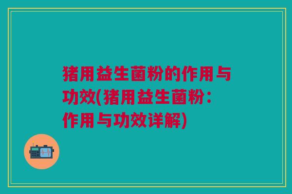 猪用益生菌粉的作用与功效(猪用益生菌粉:作用与功效详解)