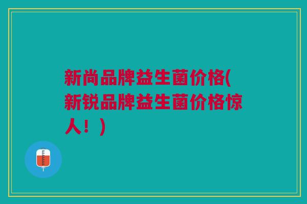 新尚品牌益生菌价格(新锐品牌益生菌价格惊人!)