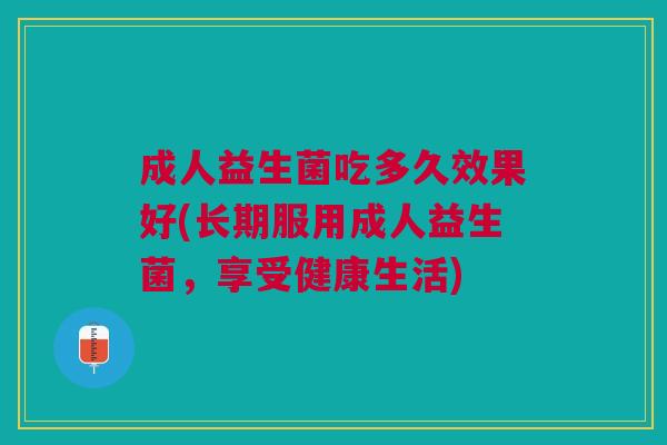 成人益生菌吃多久效果好(长期服用成人益生菌,享受健康生活) 成人益生菌吃多久效果好(长期服用成人益生菌,享受健康生活)