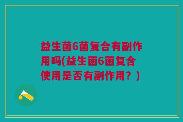 益生菌6菌复合有副作用吗(益生菌6菌复合使用是否有副作用？)