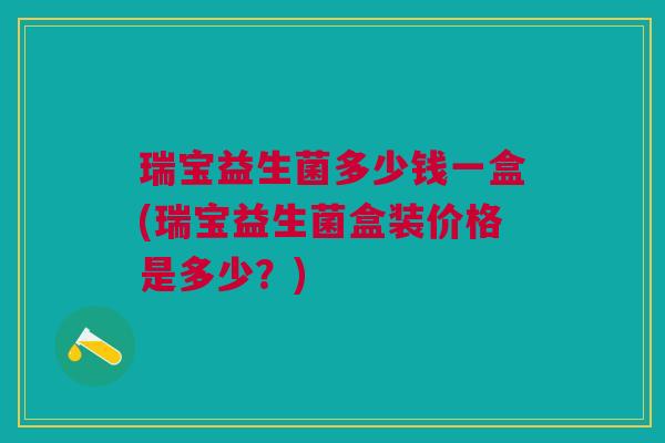 瑞宝益生菌多少钱一盒(瑞宝益生菌盒装价格是多少?)
