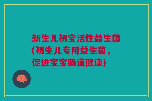 新生儿初宝活性益生菌(初生儿专用益生菌，促进宝宝肠道健康)